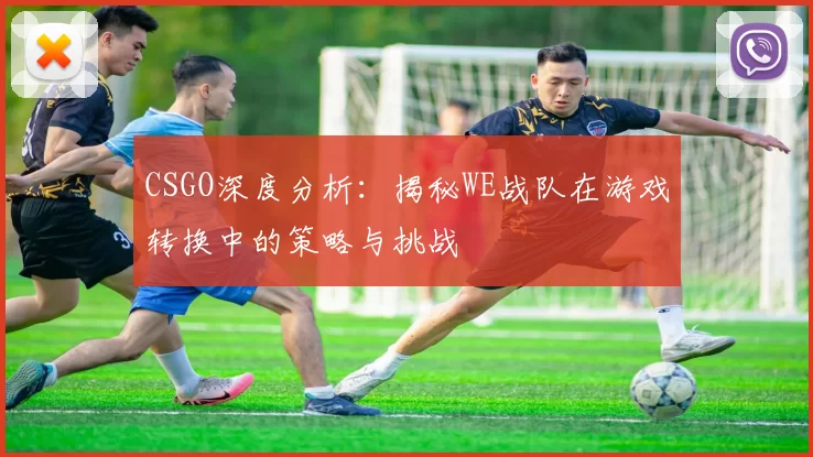 CSGO深度分析：揭秘WE战队在游戏转换中的策略与挑战