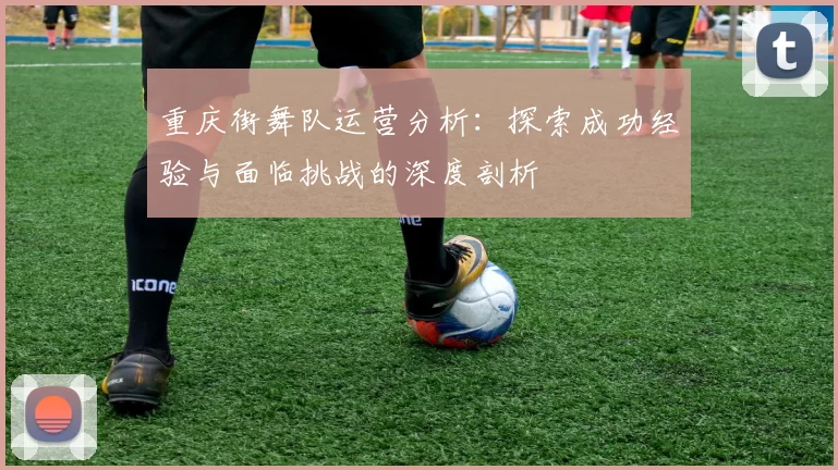 重庆街舞队运营分析：探索成功经验与面临挑战的深度剖析
