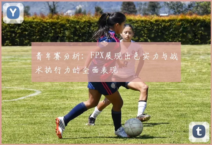 青年赛分析：FPX展现出色实力与战术执行力的全面表现
