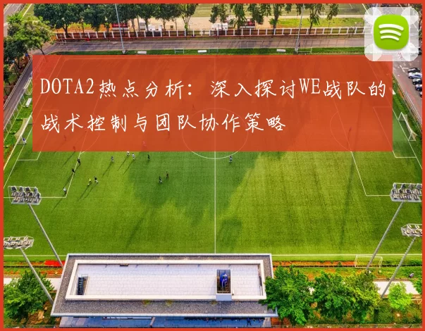DOTA2热点分析：深入探讨WE战队的战术控制与团队协作策略