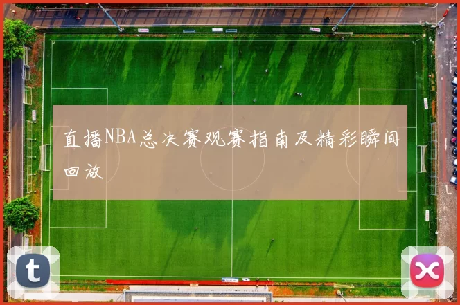 直播NBA总决赛观赛指南及精彩瞬间回放