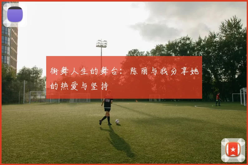 街舞人生的舞台：陈丽与我分享她的热爱与坚持