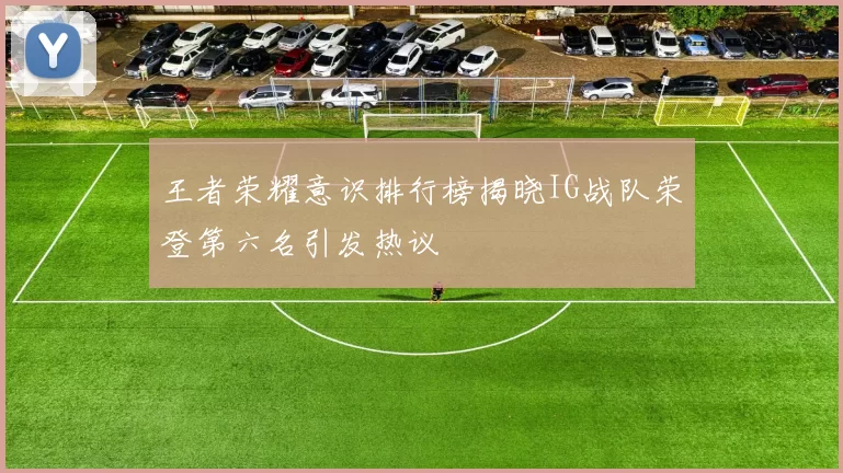 王者荣耀意识排行榜揭晓IG战队荣登第六名引发热议