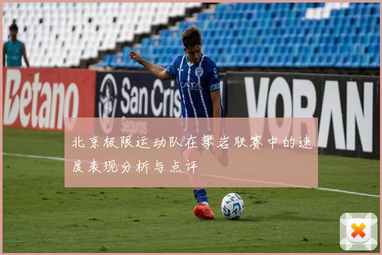 北京极限运动队在攀岩联赛中的速度表现分析与点评