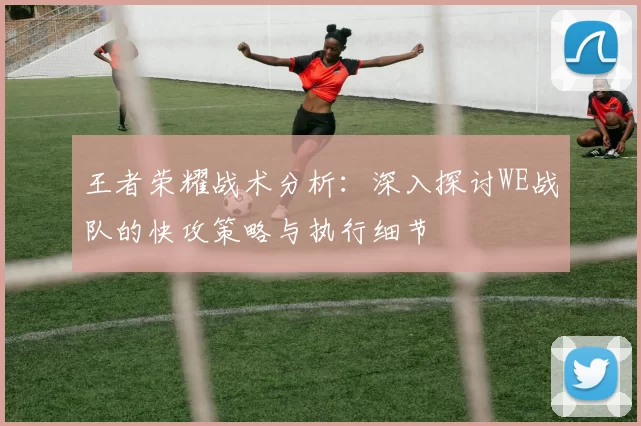 王者荣耀战术分析：深入探讨WE战队的快攻策略与执行细节