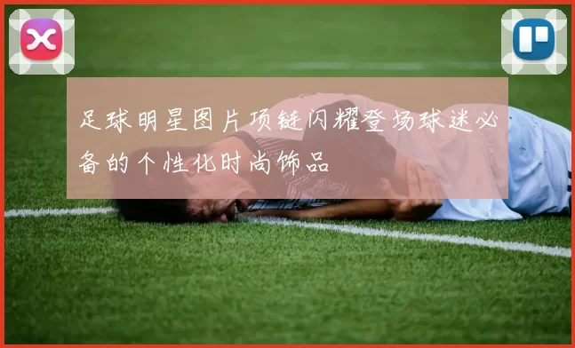 足球明星图片项链闪耀登场球迷必备的个性化时尚饰品