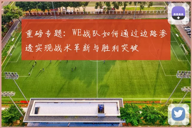 重磅专题：WE战队如何通过边路渗透实现战术革新与胜利突破