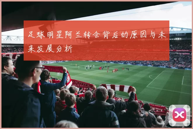 足球明星阿兰转会背后的原因与未来发展分析