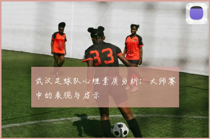 武汉足球队心理素质分析：大师赛中的表现与启示