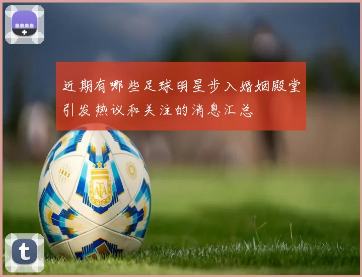 近期有哪些足球明星步入婚姻殿堂引发热议和关注的消息汇总