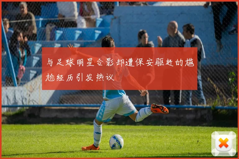 与足球明星合影却遭保安驱赶的尴尬经历引发热议