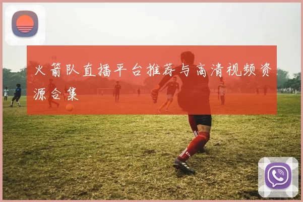 火箭队直播平台推荐与高清视频资源合集