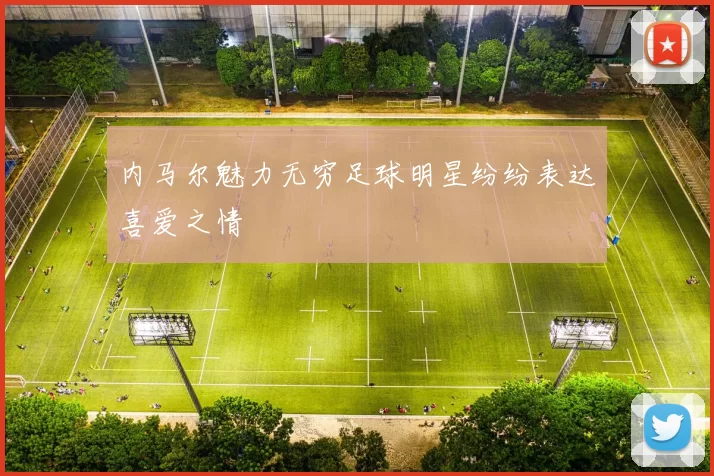 内马尔魅力无穷足球明星纷纷表达喜爱之情
