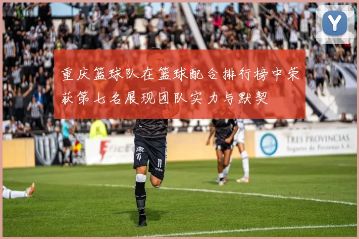 重庆篮球队在篮球配合排行榜中荣获第七名展现团队实力与默契