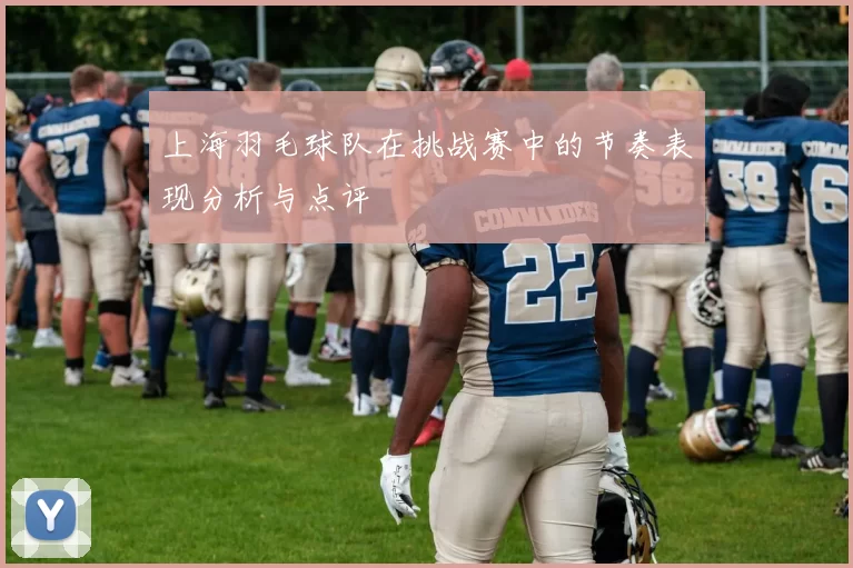 上海羽毛球队在挑战赛中的节奏表现分析与点评