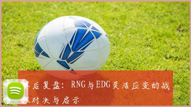 赛后复盘：RNG与EDG灵活应变的战术对决与启示
