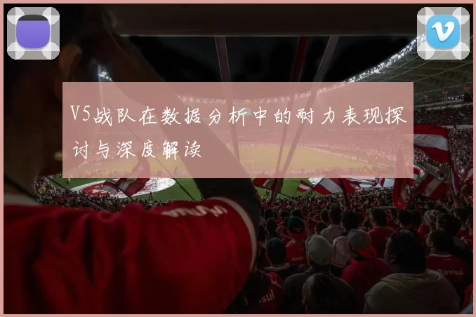 V5战队在数据分析中的耐力表现探讨与深度解读