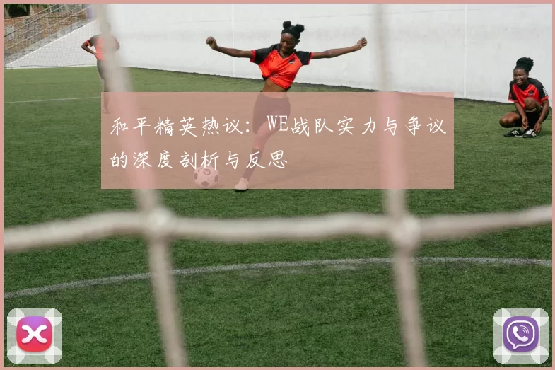 和平精英热议：WE战队实力与争议的深度剖析与反思