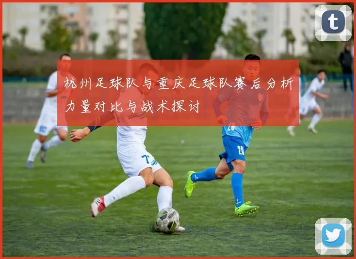 杭州足球队与重庆足球队赛后分析力量对比与战术探讨