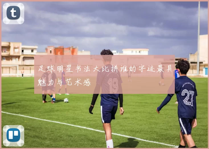 足球明星书法大比拼谁的字迹最具魅力与艺术感