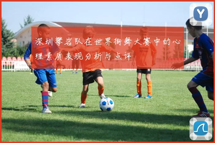 深圳攀岩队在世界街舞大赛中的心理素质表现分析与点评