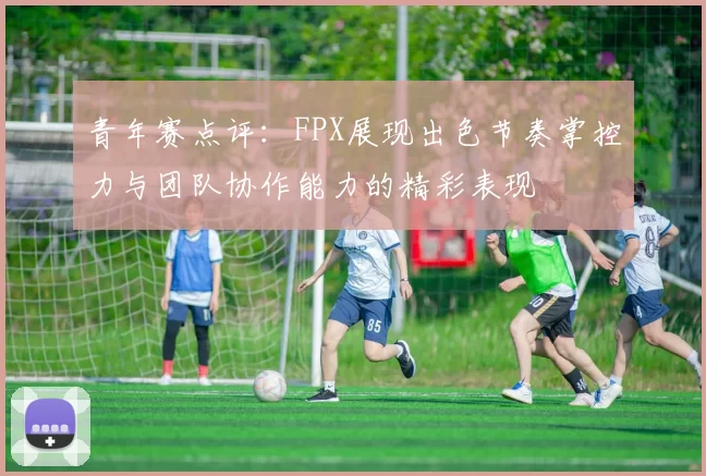 青年赛点评：FPX展现出色节奏掌控力与团队协作能力的精彩表现
