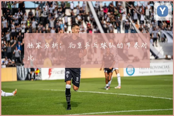 独家分析：北京乒乓球队的节奏对比