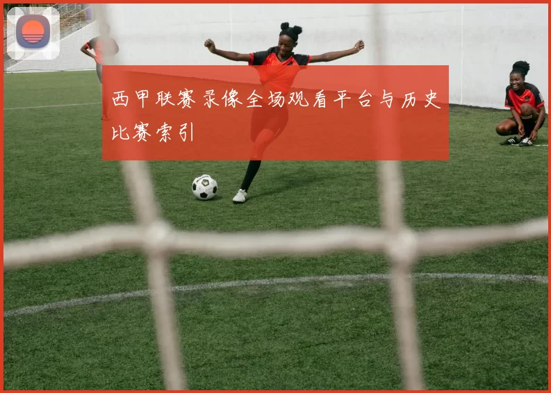 西甲联赛录像全场观看平台与历史比赛索引