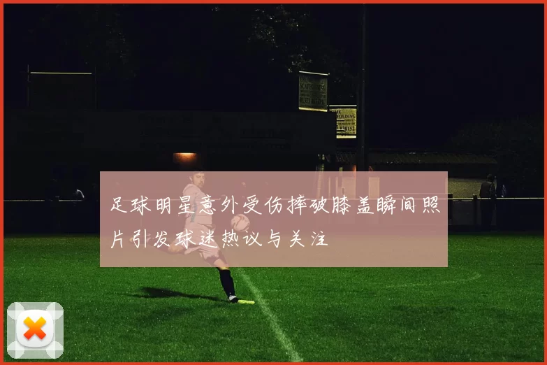 足球明星意外受伤摔破膝盖瞬间照片引发球迷热议与关注