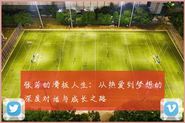 张芳的滑板人生：从热爱到梦想的深度对话与成长之路