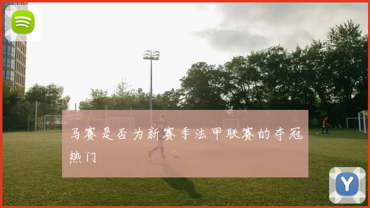 马赛是否为新赛季法甲联赛的夺冠热门