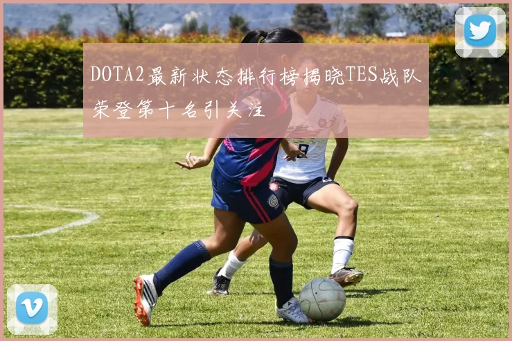 DOTA2最新状态排行榜揭晓TES战队荣登第十名引关注