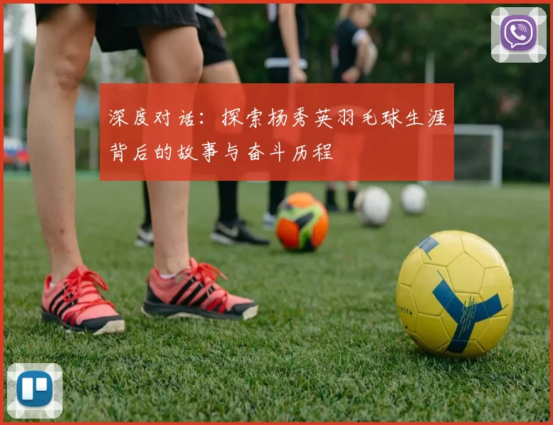 深度对话：探索杨秀英羽毛球生涯背后的故事与奋斗历程