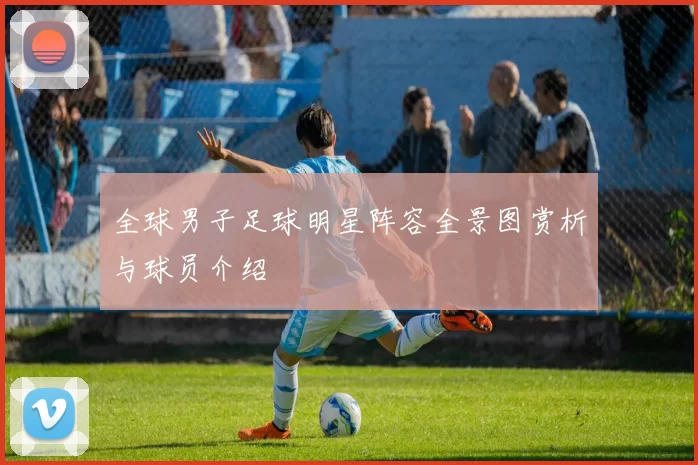 全球男子足球明星阵容全景图赏析与球员介绍