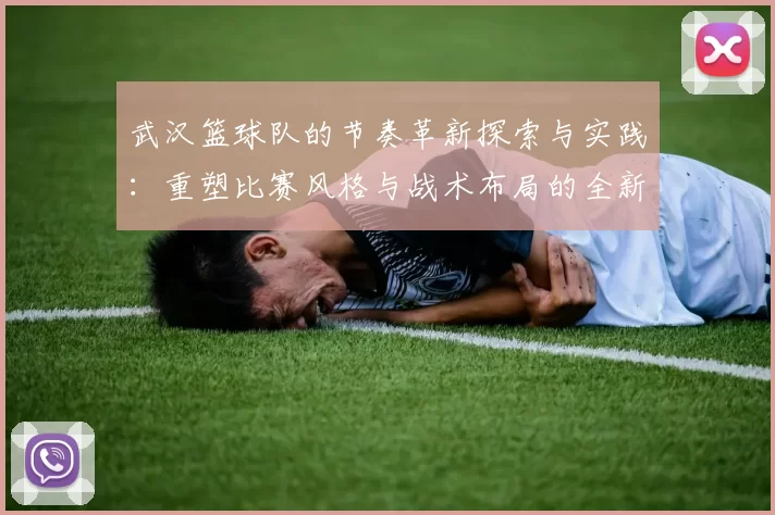 武汉篮球队的节奏革新探索与实践：重塑比赛风格与战术布局的全新篇章