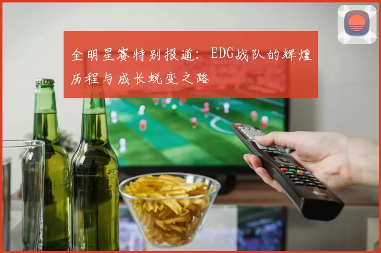 全明星赛特别报道：EDG战队的辉煌历程与成长蜕变之路
