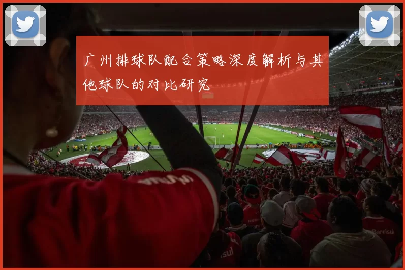 广州排球队配合策略深度解析与其他球队的对比研究