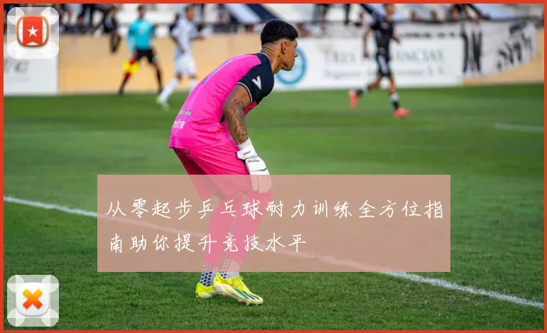 从零起步乒乓球耐力训练全方位指南助你提升竞技水平