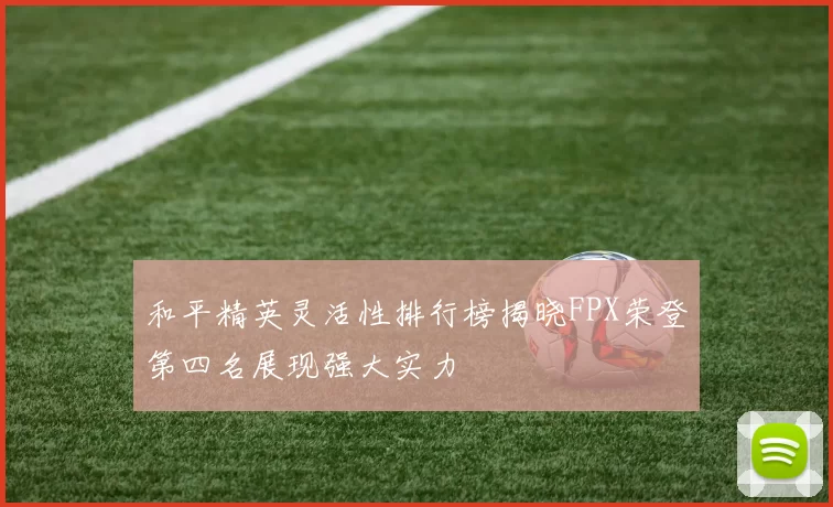 和平精英灵活性排行榜揭晓FPX荣登第四名展现强大实力