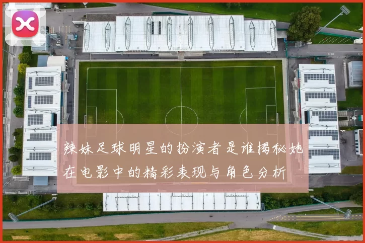 辣妹足球明星的扮演者是谁揭秘她在电影中的精彩表现与角色分析