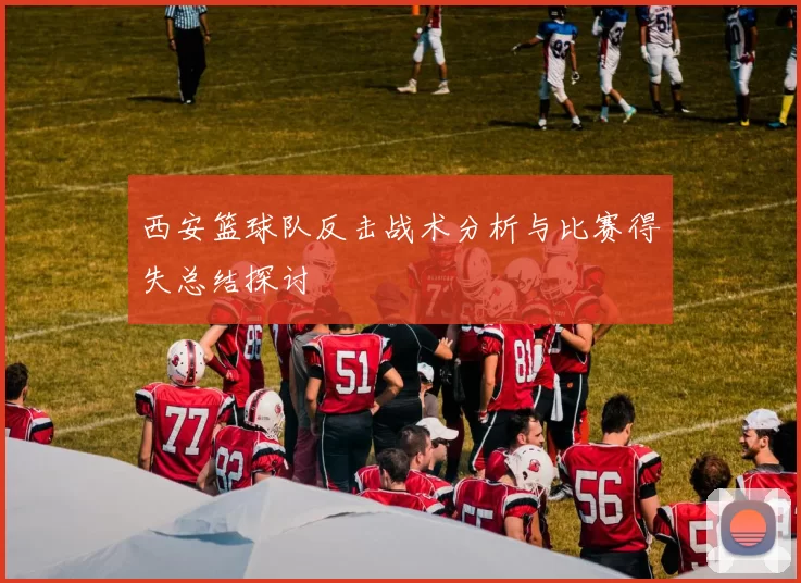 西安篮球队反击战术分析与比赛得失总结探讨