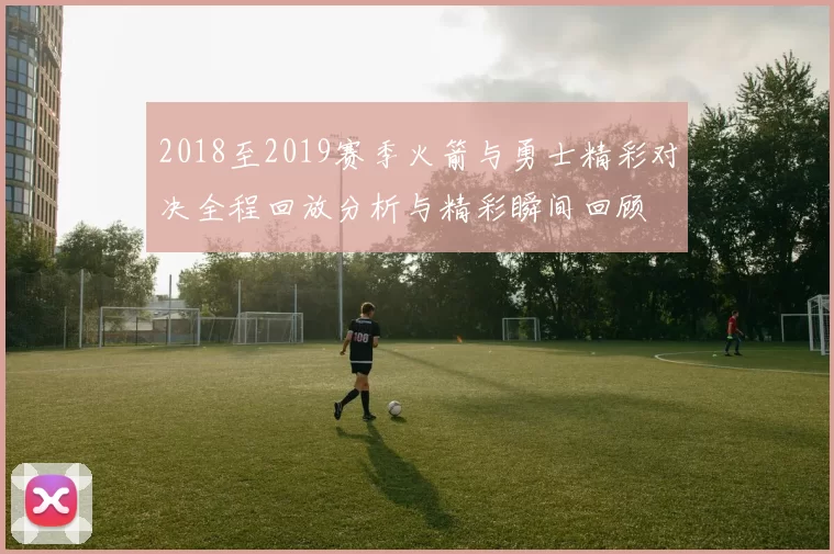 2018至2019赛季火箭与勇士精彩对决全程回放分析与精彩瞬间回顾