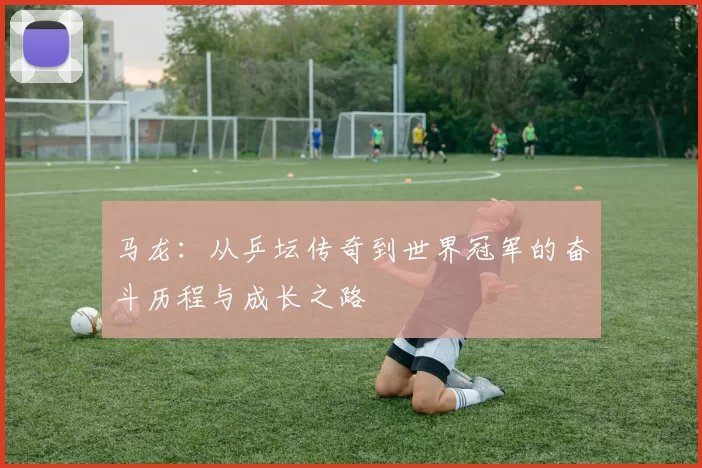 马龙：从乒坛传奇到世界冠军的奋斗历程与成长之路