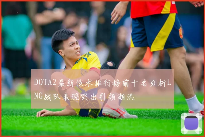 DOTA2最新技术排行榜前十名分析LNG战队表现突出引领潮流