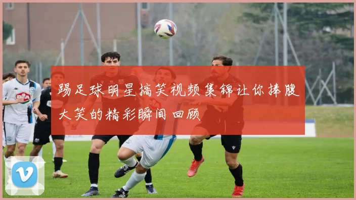 踢足球明星搞笑视频集锦让你捧腹大笑的精彩瞬间回顾