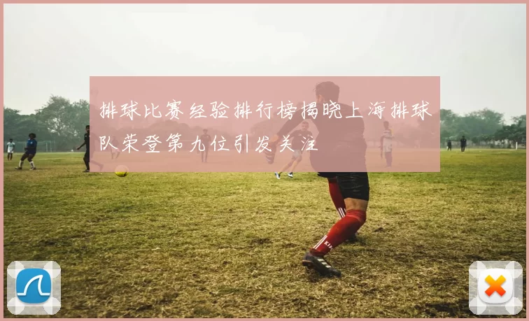 排球比赛经验排行榜揭晓上海排球队荣登第九位引发关注