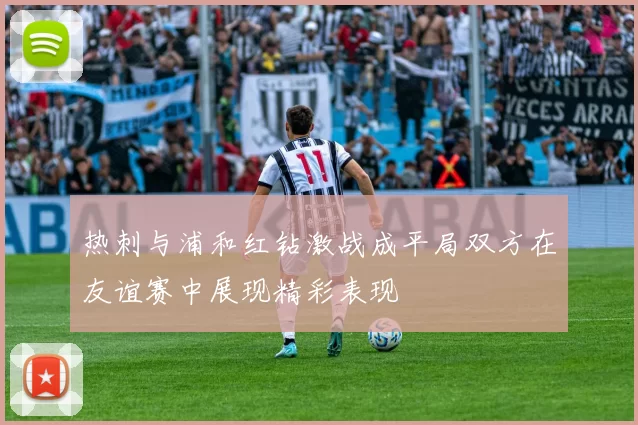 热刺与浦和红钻激战成平局双方在友谊赛中展现精彩表现