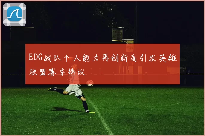 EDG战队个人能力再创新高引发英雄联盟赛季热议