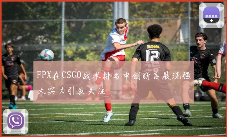 FPX在CSGO战术排名中创新高展现强大实力引发关注