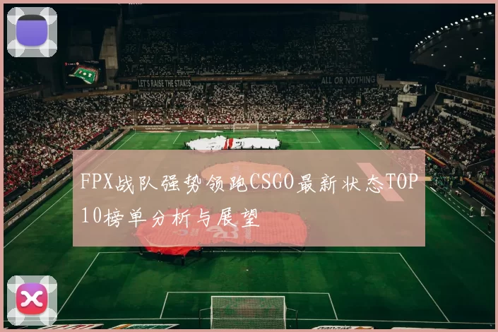 FPX战队强势领跑CSGO最新状态TOP10榜单分析与展望